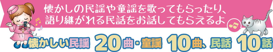 懐かしの民謡や童謡を歌ってもらえたり、語り継がれる民話をお話してもらえるよ　懐かしい民謡20曲・童謡10曲、民謡10曲