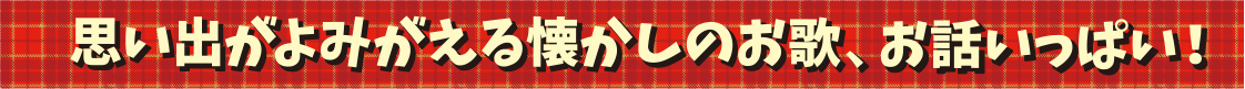 思い出がよみかえる懐かしのお歌、お話いっぱい!