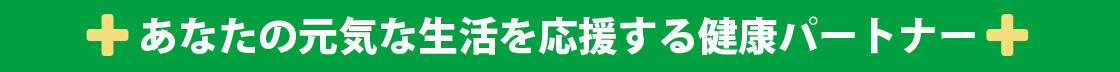 あなたの元気な生活を応援する健康パートナー