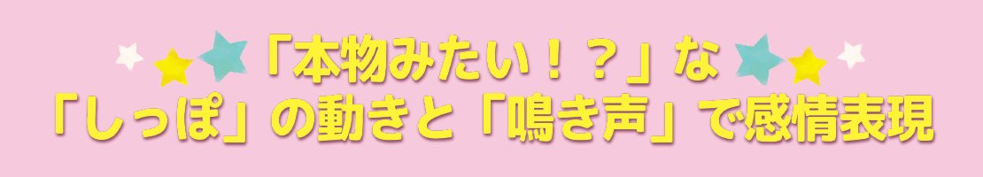 「本物みたい!?」な「しっぽ」の動きと「泣き声」で感情表現