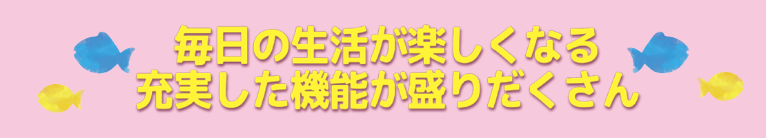 毎日の生活が楽しくなる　充実した機能が盛りだくさん