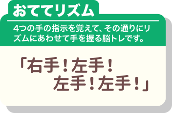 おててリズム 4つの手の指示を覚えて、その通りリズムにあわせて手を握る脳トレです。「右手!左手!左手!左手!」