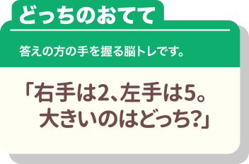 どっちのおてて 答えの方の手を握る脳トレです。「右手は2、左手は5。大きいのはどっち?」