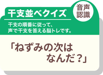 干支並べクイズ 音声認識 干支の順番に従って、声で干支を答える脳トレです。「ねずみの次はなんだ？」