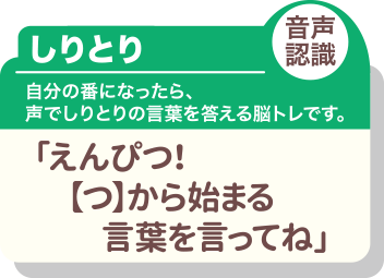 しりとり 音声認識 自分の番になったら、声でしりとりの言葉を答える脳トレです。「えんぴつ!【つ】から始まる言葉を言ってね」