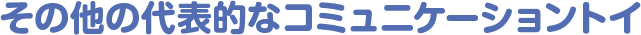 その他の代表的なコミュニケーショントイ